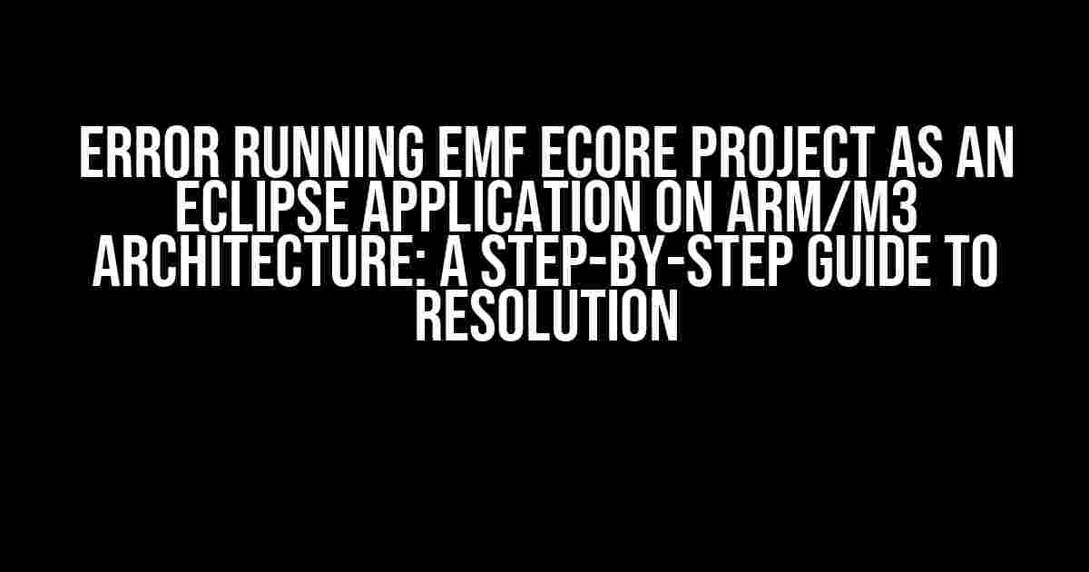 Error running EMF Ecore project as an Eclipse application on ARM/M3 architecture: A Step-by-Step Guide to Resolution