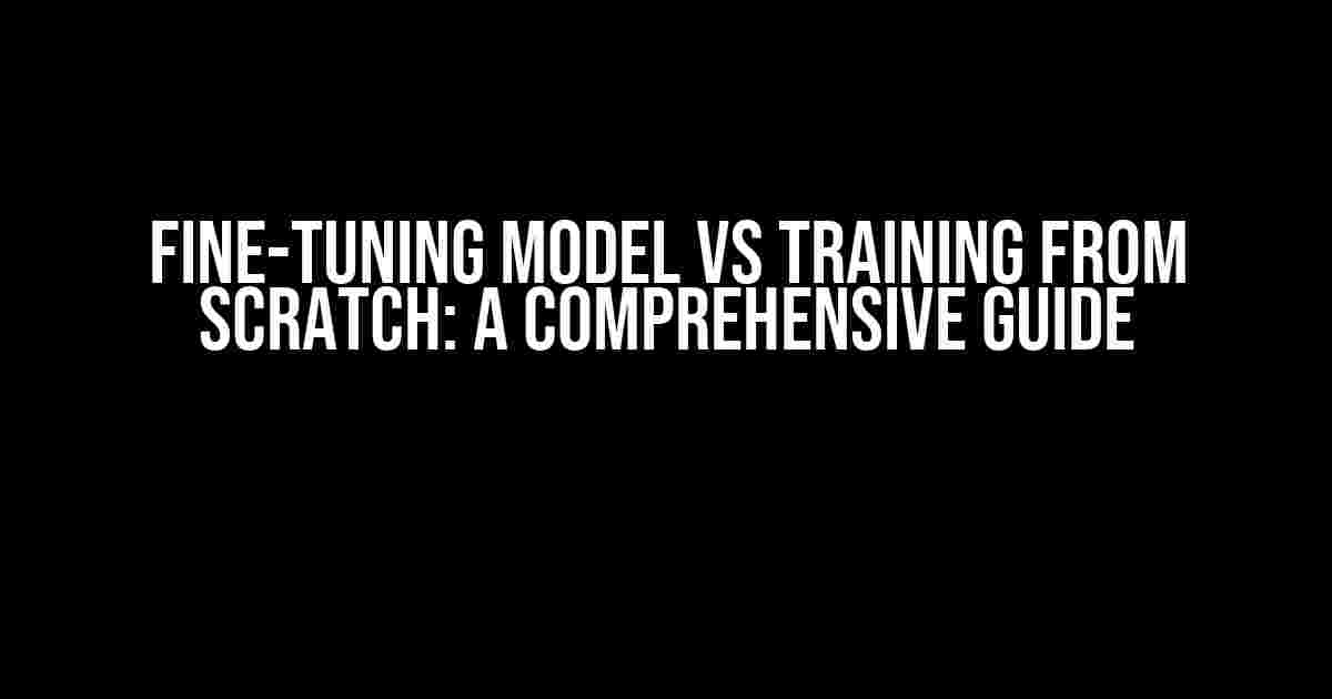 Fine-tuning Model vs Training from Scratch: A Comprehensive Guide