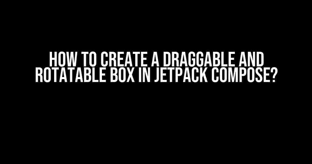 How to Create a Draggable and Rotatable Box in Jetpack Compose?