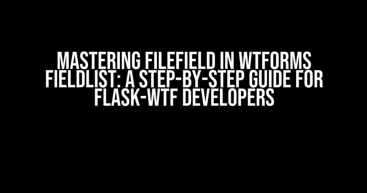 Mastering FileField in WTForms FieldList: A Step-by-Step Guide for Flask-WTF Developers