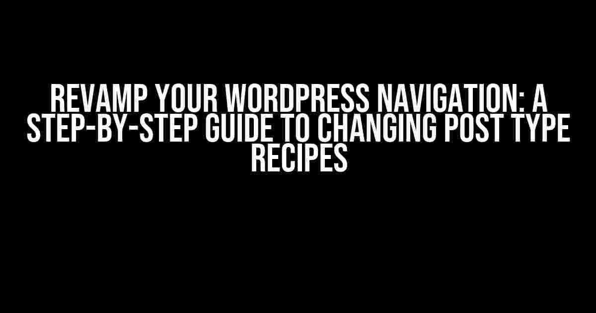 Revamp Your WordPress Navigation: A Step-by-Step Guide to Changing Post Type Recipes