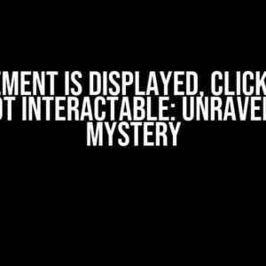 The Element is Displayed, Clicked, but Still Not Interactable: Unraveling the Mystery