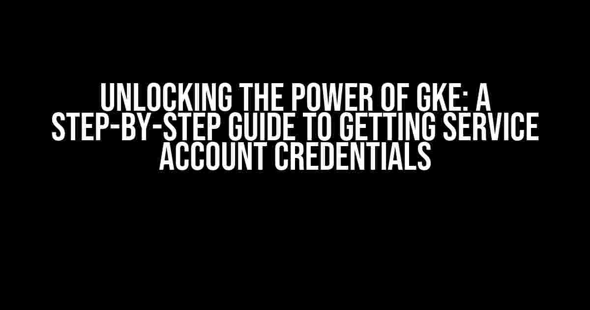 Unlocking the Power of GKE: A Step-by-Step Guide to Getting Service Account Credentials