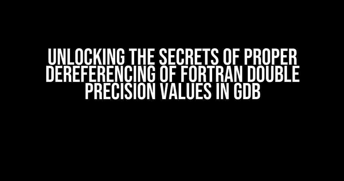 Unlocking the Secrets of Proper Dereferencing of Fortran Double Precision Values in GDB