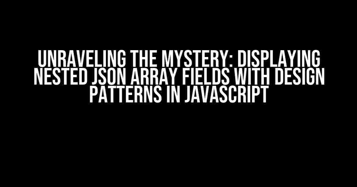 Unraveling the Mystery: Displaying Nested JSON Array Fields with Design Patterns in JavaScript